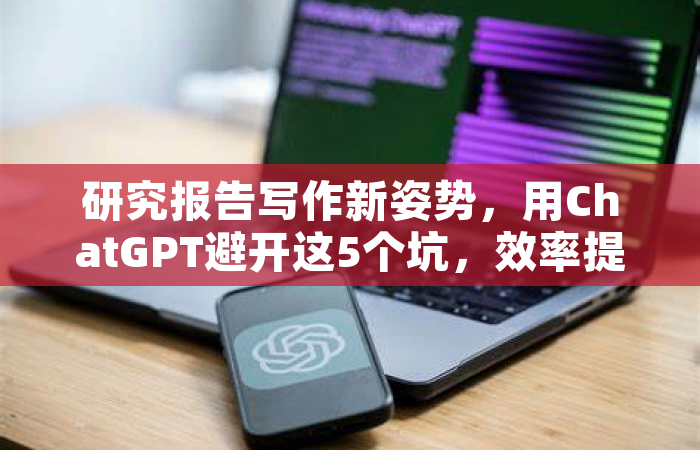 研究报告写作新姿势，用ChatGPT避开这5个坑，效率提升300%
