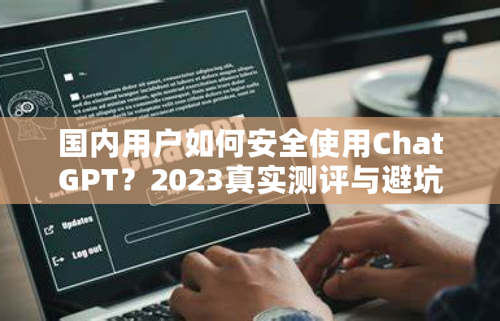 国内用户如何安全使用ChatGPT？2023真实测评与避坑指南