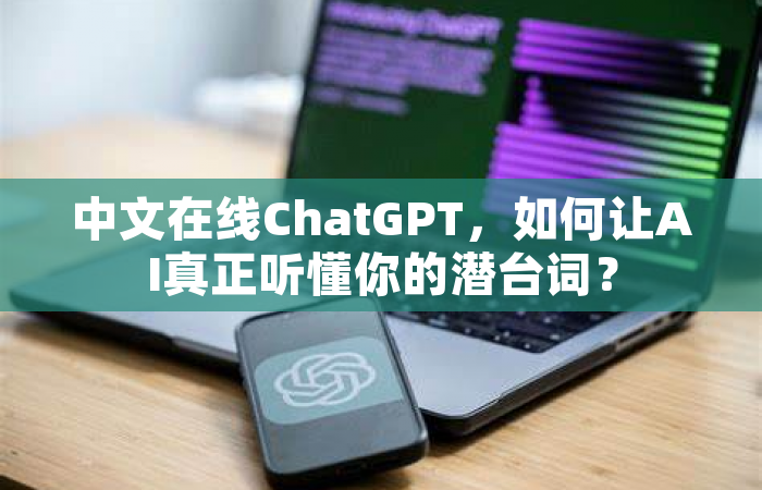中文在线ChatGPT，如何让AI真正听懂你的潜台词？