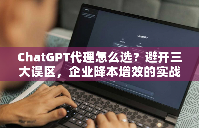 ChatGPT代理怎么选？避开三大误区，企业降本增效的实战指南