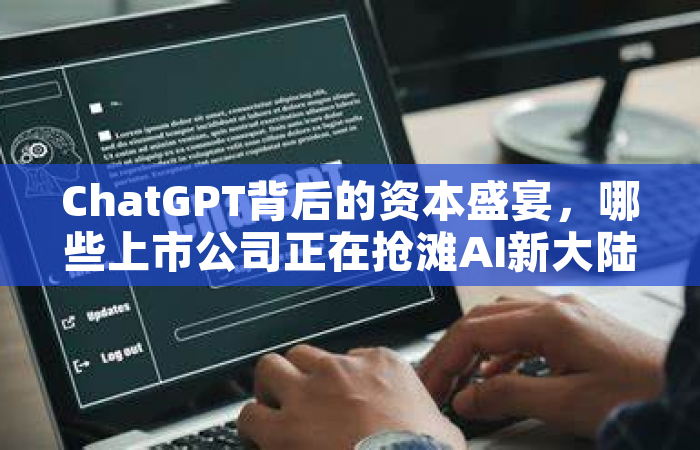 ChatGPT背后的资本盛宴，哪些上市公司正在抢滩AI新大陆？
