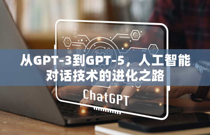 从GPT-3到GPT-5，人工智能对话技术的进化之路
