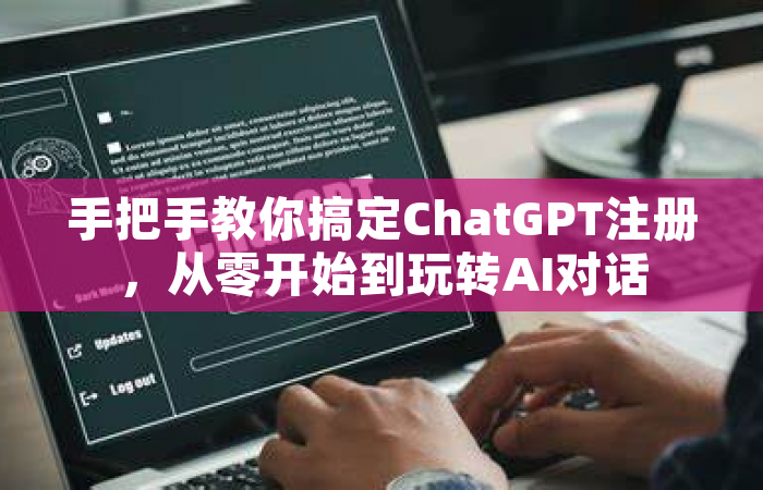 手把手教你搞定ChatGPT注册，从零开始到玩转AI对话