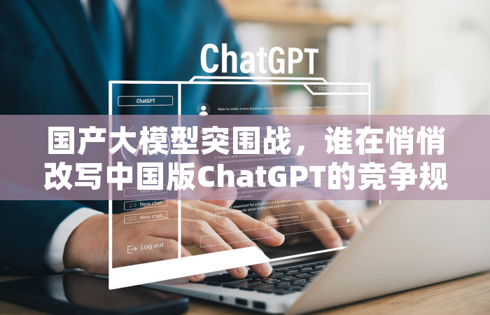 国产大模型突围战，谁在悄悄改写中国版ChatGPT的竞争规则？
