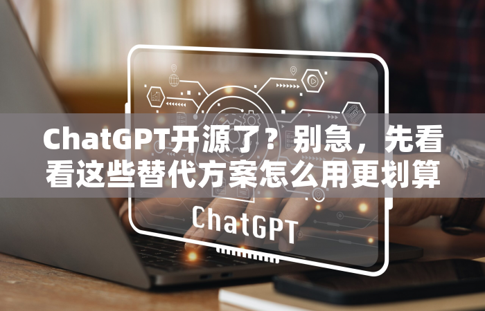 ChatGPT开源了？别急，先看看这些替代方案怎么用更划算