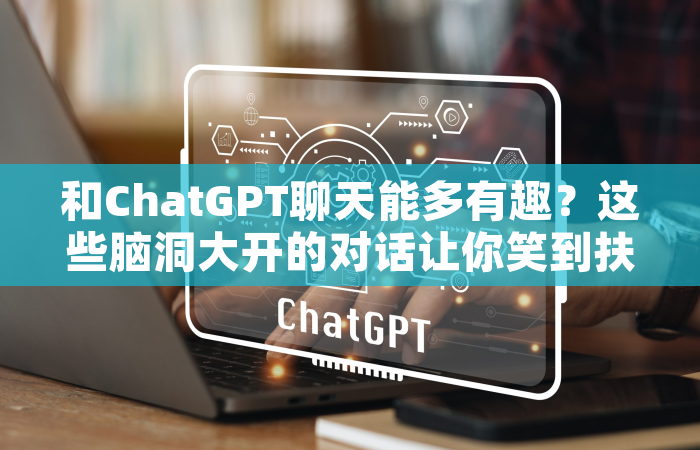 和ChatGPT聊天能多有趣？这些脑洞大开的对话让你笑到扶墙