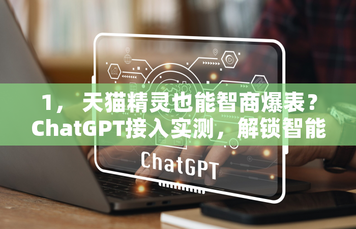 1， 天猫精灵也能智商爆表？ChatGPT接入实测，解锁智能家居新玩法！
