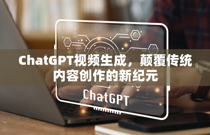 ChatGPT视频生成，颠覆传统内容创作的新纪元