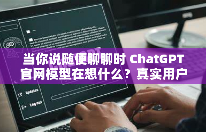 当你说随便聊聊时 ChatGPT官网模型在想什么？真实用户对话场景拆解