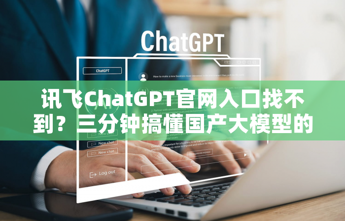 讯飞ChatGPT官网入口找不到？三分钟搞懂国产大模型的正确打开方式