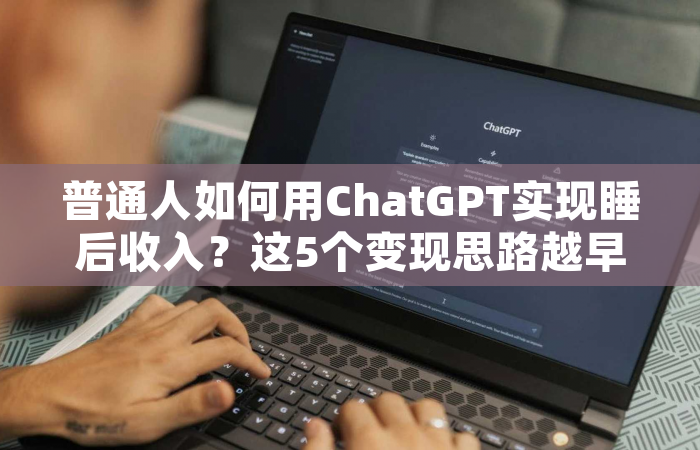 普通人如何用ChatGPT实现睡后收入？这5个变现思路越早知道越好