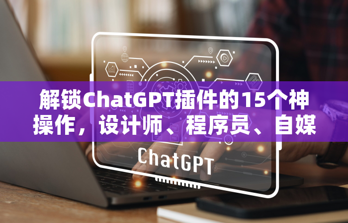 解锁ChatGPT插件的15个神操作，设计师、程序员、自媒体都在偷偷用的效率秘籍