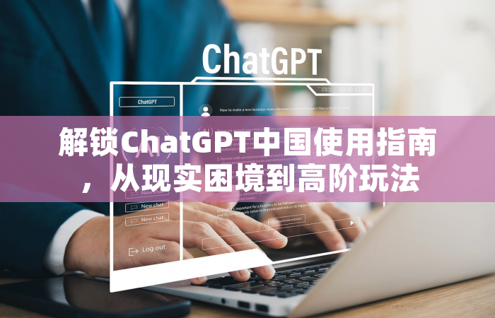 解锁ChatGPT中国使用指南，从现实困境到高阶玩法