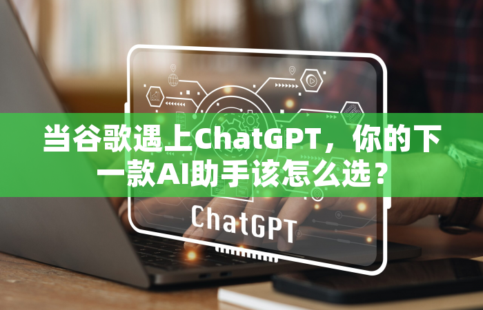 当谷歌遇上ChatGPT，你的下一款AI助手该怎么选？