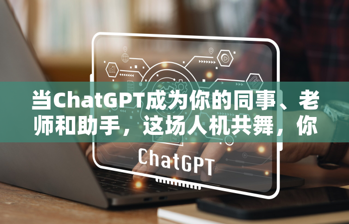 当ChatGPT成为你的同事、老师和助手，这场人机共舞，你准备好了吗？