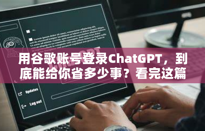 用谷歌账号登录ChatGPT，到底能给你省多少事？看完这篇就全明白了