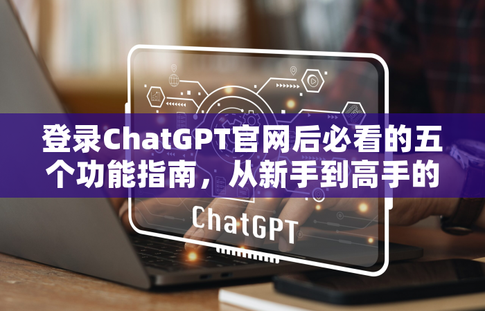 登录ChatGPT官网后必看的五个功能指南，从新手到高手的进阶攻略