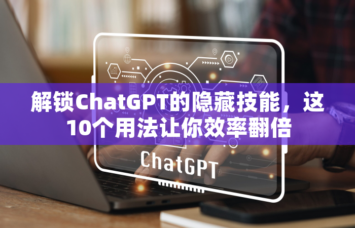 解锁ChatGPT的隐藏技能，这10个用法让你效率翻倍