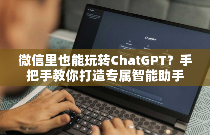 微信里也能玩转ChatGPT？手把手教你打造专属智能助手