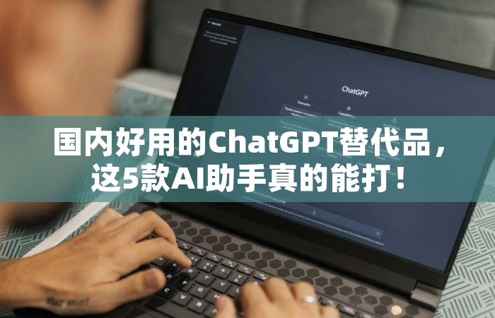 国内好用的ChatGPT替代品，这5款AI助手真的能打！
