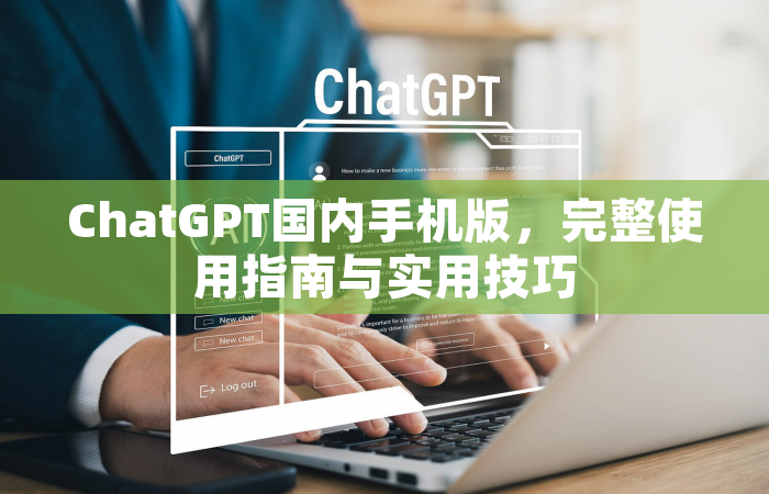 ChatGPT国内手机版，完整使用指南与实用技巧