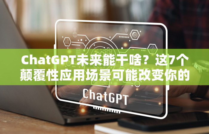 ChatGPT未来能干啥？这7个颠覆性应用场景可能改变你的生活