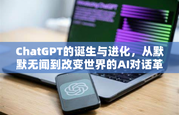 ChatGPT的诞生与进化，从默默无闻到改变世界的AI对话革命