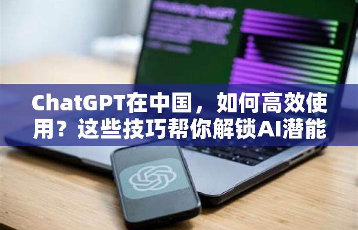 ChatGPT在中国，如何高效使用？这些技巧帮你解锁AI潜能
