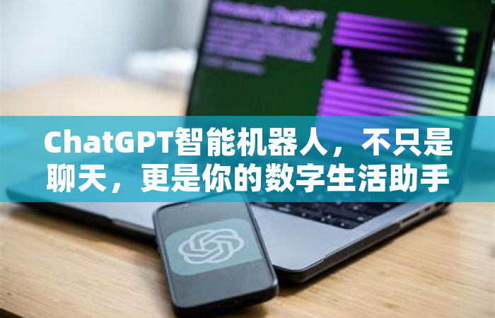 ChatGPT智能机器人，不只是聊天，更是你的数字生活助手