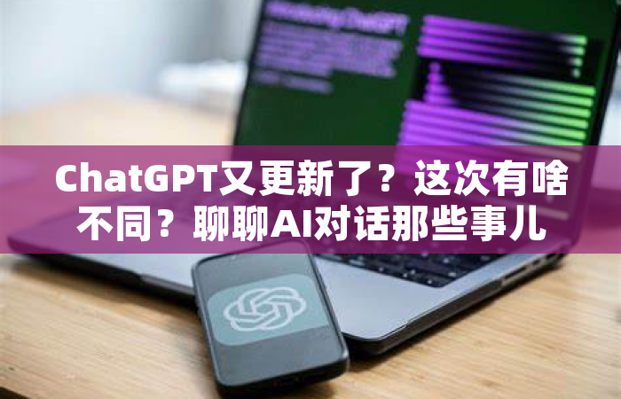 ChatGPT又更新了？这次有啥不同？聊聊AI对话那些事儿