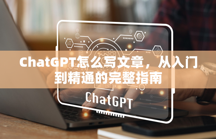 ChatGPT怎么写文章，从入门到精通的完整指南