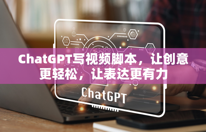 ChatGPT写视频脚本，让创意更轻松，让表达更有力