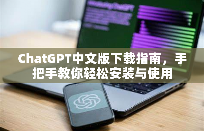 ChatGPT中文版下载指南，手把手教你轻松安装与使用