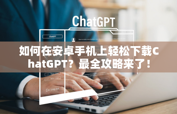 如何在安卓手机上轻松下载ChatGPT？最全攻略来了！