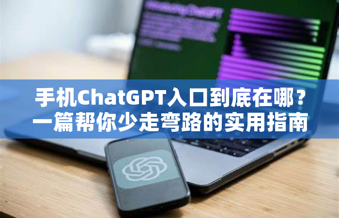 手机ChatGPT入口到底在哪？一篇帮你少走弯路的实用指南