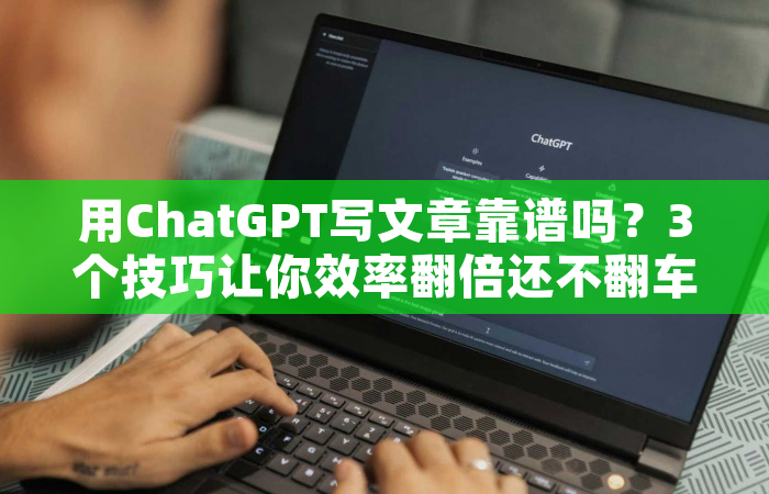 用ChatGPT写文章靠谱吗？3个技巧让你效率翻倍还不翻车