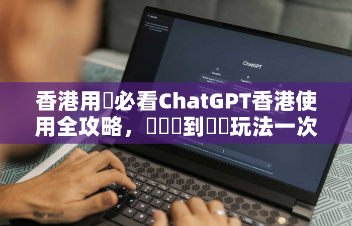 香港用戶必看ChatGPT香港使用全攻略，從註冊到進階玩法一次搞懂
