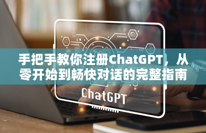 手把手教你注册ChatGPT，从零开始到畅快对话的完整指南