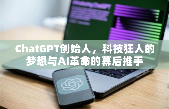 ChatGPT创始人，科技狂人的梦想与AI革命的幕后推手