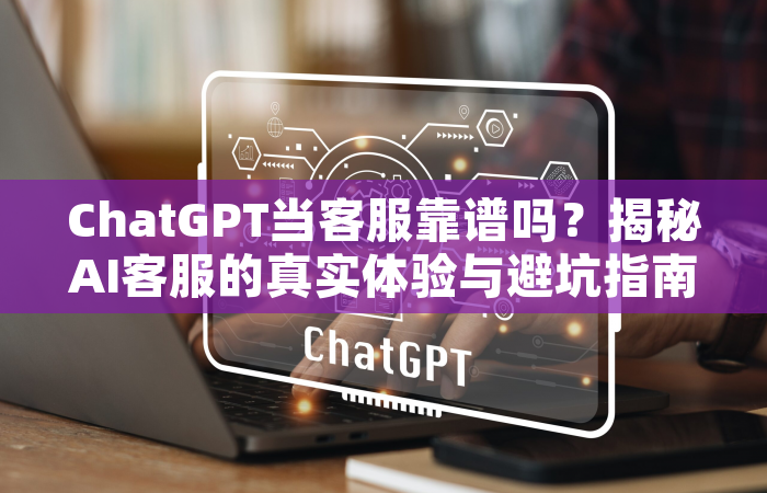 ChatGPT当客服靠谱吗？揭秘AI客服的真实体验与避坑指南