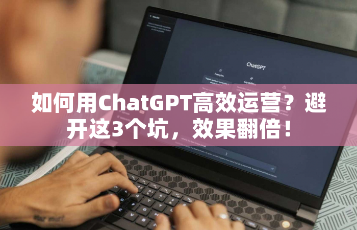如何用ChatGPT高效运营？避开这3个坑，效果翻倍！