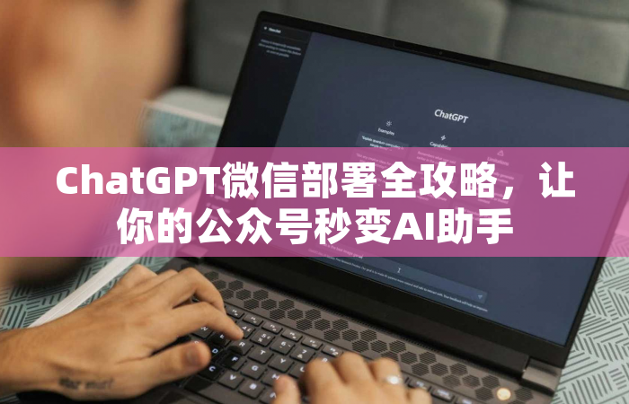 ChatGPT微信部署全攻略，让你的公众号秒变AI助手