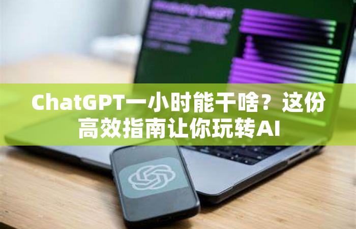 ChatGPT一小时能干啥？这份高效指南让你玩转AI