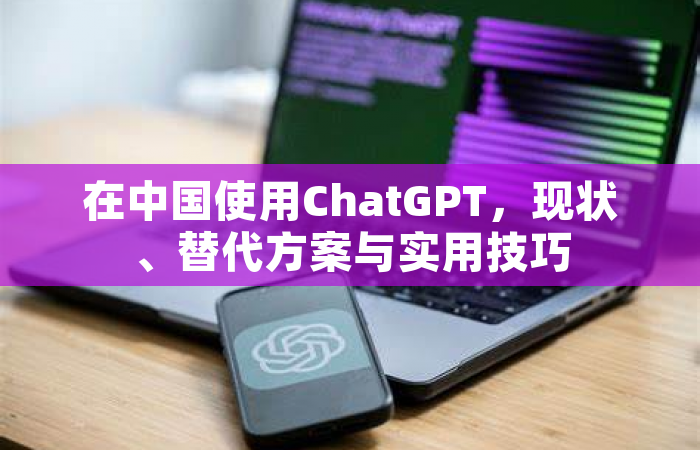 在中国使用ChatGPT，现状、替代方案与实用技巧