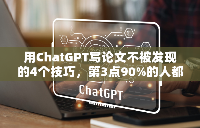 用ChatGPT写论文不被发现的4个技巧，第3点90%的人都忽略了