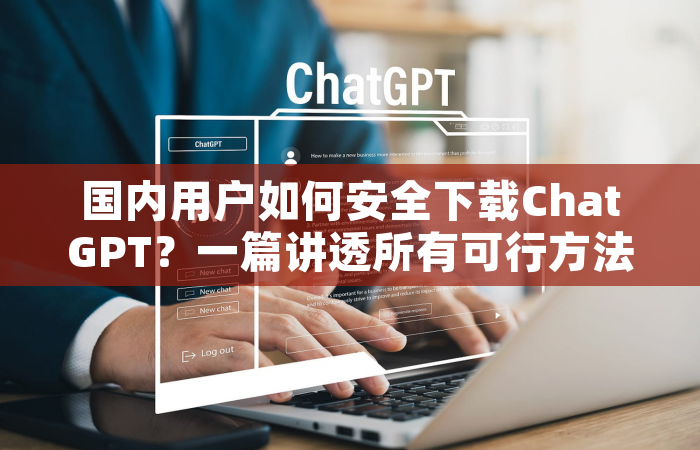 国内用户如何安全下载ChatGPT？一篇讲透所有可行方法