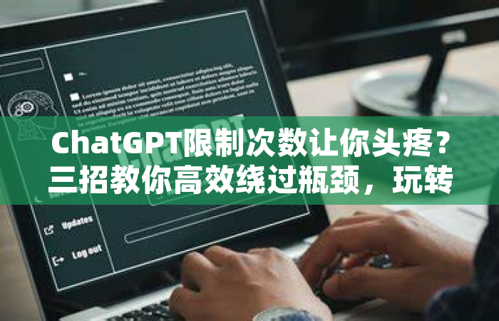 ChatGPT限制次数让你头疼？三招教你高效绕过瓶颈，玩转AI对话