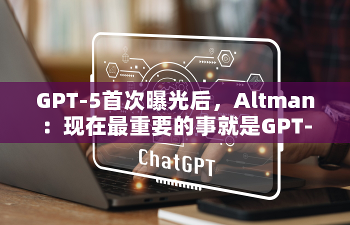 GPT-5首次曝光后，Altman：现在最重要的事就是GPT-5