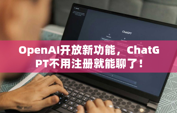 OpenAI开放新功能，ChatGPT不用注册就能聊了！