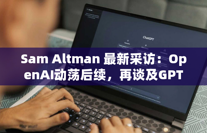 Sam Altman 最新采访：OpenAI动荡后续，再谈及GPT-5，Sora，还有AGI